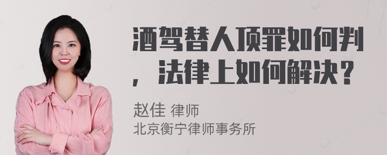 酒驾替人顶罪如何判，法律上如何解决？