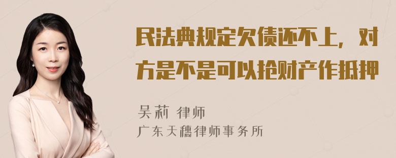 民法典规定欠债还不上，对方是不是可以抢财产作抵押