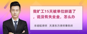 我旷工15天被单位辞退了，说没有失业金，怎么办