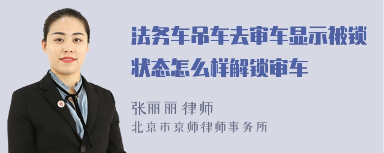 法务车吊车去审车显示被锁状态怎么样解锁审车