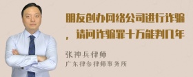 朋友创办网络公司进行诈骗，请问诈骗罪十万能判几年