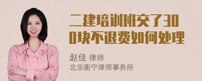 二建培训班交了300块不退费如何处理