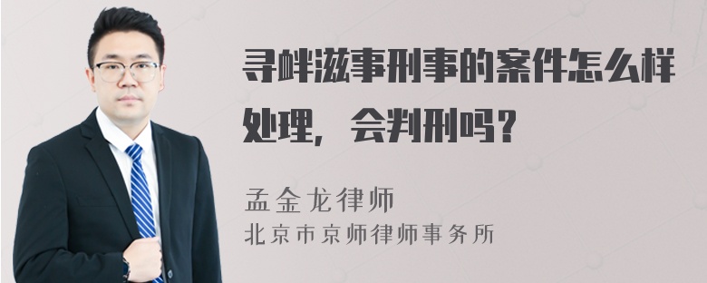 寻衅滋事刑事的案件怎么样处理，会判刑吗？