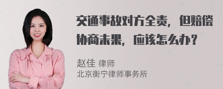 交通事故对方全责，但赔偿协商未果，应该怎么办？