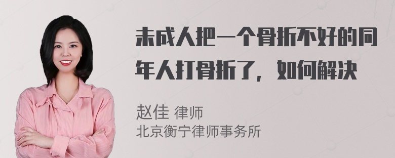 未成人把一个骨折不好的同年人打骨折了，如何解决