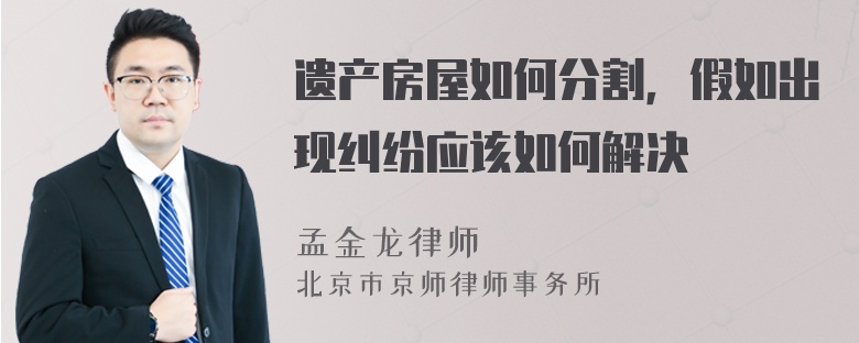 遗产房屋如何分割，假如出现纠纷应该如何解决