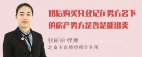 婚后购买只登记在男方名下的房产男方是否是能出卖