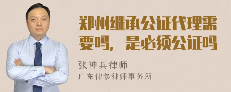 郑州继承公证代理需要吗，是必须公证吗