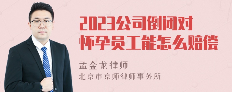 2023公司倒闭对怀孕员工能怎么赔偿