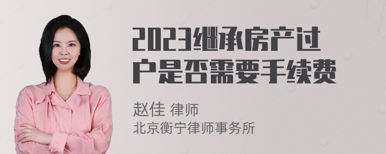 2023继承房产过户是否需要手续费