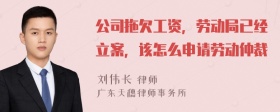 公司拖欠工资，劳动局已经立案，该怎么申请劳动仲裁