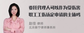 委托代理人可以作为受伤害职工工伤认定申请的主体吗