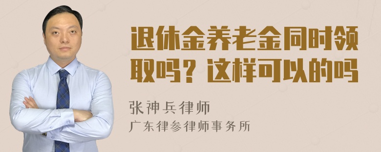 退休金养老金同时领取吗？这样可以的吗