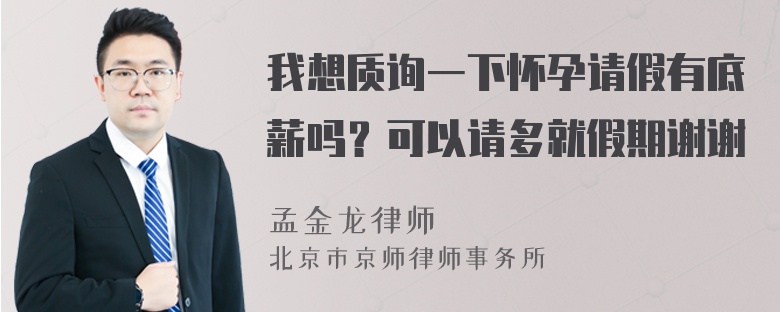 我想质询一下怀孕请假有底薪吗？可以请多就假期谢谢