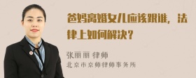 爸妈离婚女儿应该跟谁，法律上如何解决？