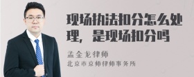 现场执法扣分怎么处理，是现场扣分吗