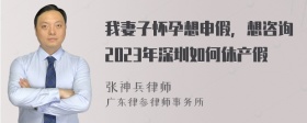 我妻子怀孕想申假，想咨询2023年深圳如何休产假