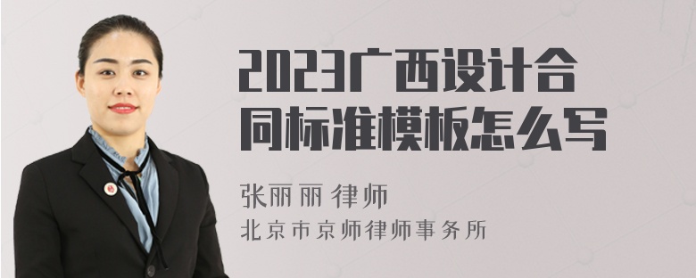 2023广西设计合同标准模板怎么写