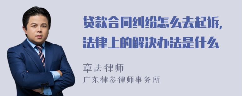 贷款合同纠纷怎么去起诉，法律上的解决办法是什么