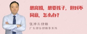 想离婚，想要孩子，但对不同意，怎么办？