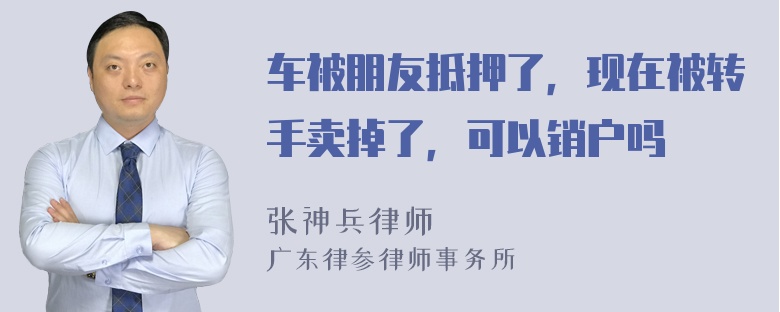 车被朋友抵押了，现在被转手卖掉了，可以销户吗