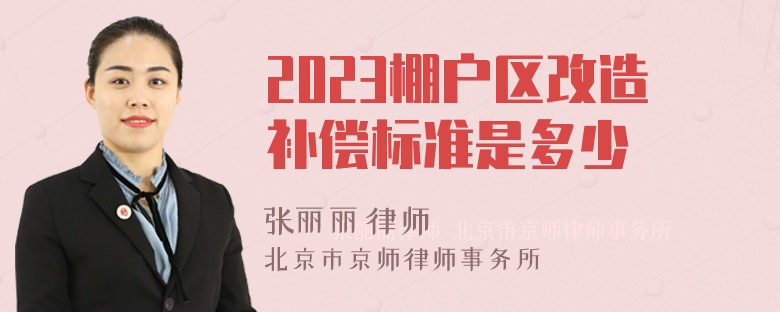 2023棚户区改造补偿标准是多少