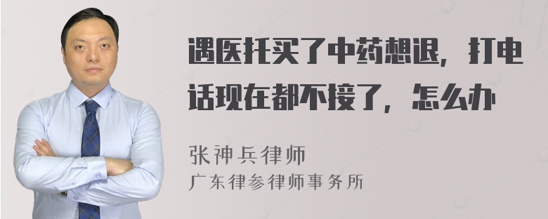 遇医托买了中药想退，打电话现在都不接了，怎么办