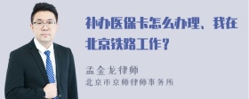 补办医保卡怎么办理、我在北京铁路工作？