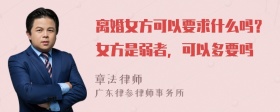 离婚女方可以要求什么吗？女方是弱者，可以多要吗