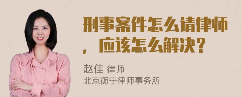 刑事案件怎么请律师，应该怎么解决？