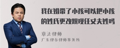 我在婚带了小孩可以把小孩的姓氏更改跟现任丈夫姓吗