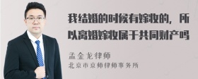 我结婚的时候有嫁妆的，所以离婚嫁妆属于共同财产吗