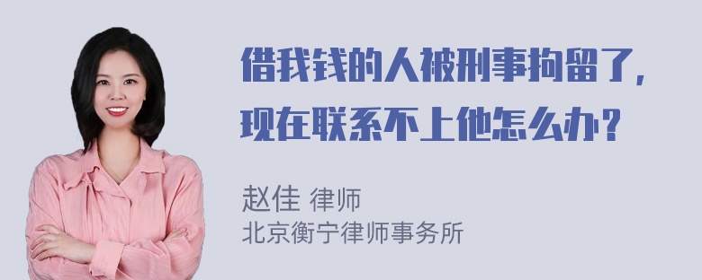 借我钱的人被刑事拘留了，现在联系不上他怎么办？