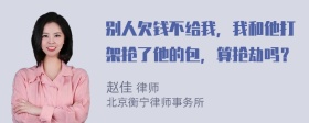 别人欠钱不给我，我和他打架抢了他的包，算抢劫吗？