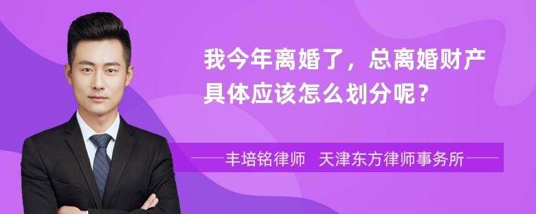 我今年离婚了，总离婚财产具体应该怎么划分呢？