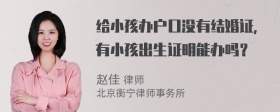 给小孩办户口没有结婚证，有小孩出生证明能办吗？