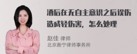 酒后在无自主意识之后误伤造成轻伤害，怎么处理