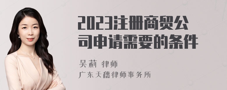 2023注册商贸公司申请需要的条件