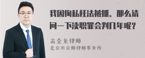 我因徇私枉法被抓。那么请问一下渎职罪会判几年呢？