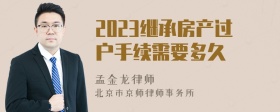 2023继承房产过户手续需要多久