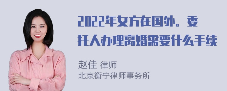 2022年女方在国外。委托人办理离婚需要什么手续