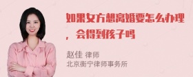 如果女方想离婚要怎么办理，会得到孩子吗