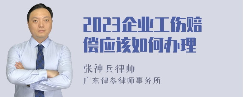 2023企业工伤赔偿应该如何办理