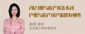 2023赠与房产该怎么过户赠与房产过户流程有哪些