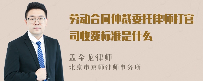 劳动合同仲裁委托律师打官司收费标准是什么