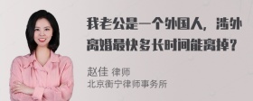 我老公是一个外国人，涉外离婚最快多长时间能离掉？