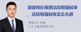 叔叔现在取消法院取保候审，法院取保候审金怎么退