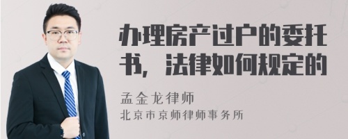 办理房产过户的委托书，法律如何规定的