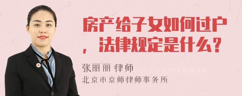 房产给子女如何过户，法律规定是什么？