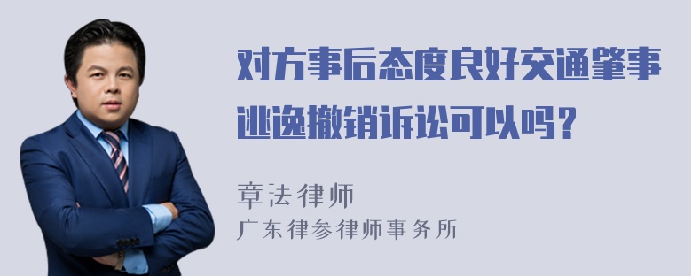 对方事后态度良好交通肇事逃逸撤销诉讼可以吗？